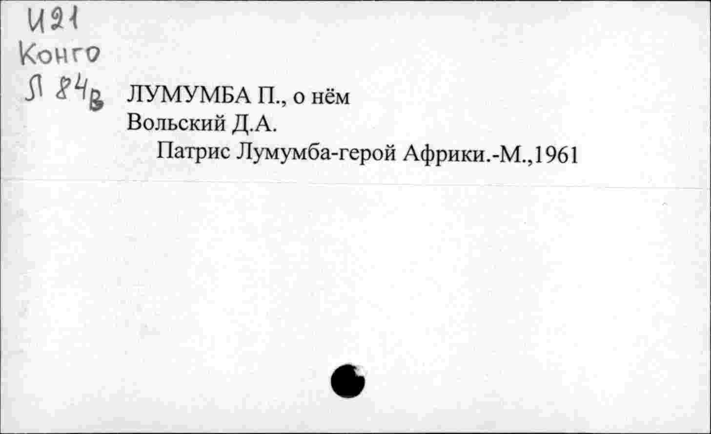 ﻿Ц24
Конго
ЛУМУМБА П., о нём Вольский Д.А.
Патрис Лумумба-герой Африки.-М.,1961